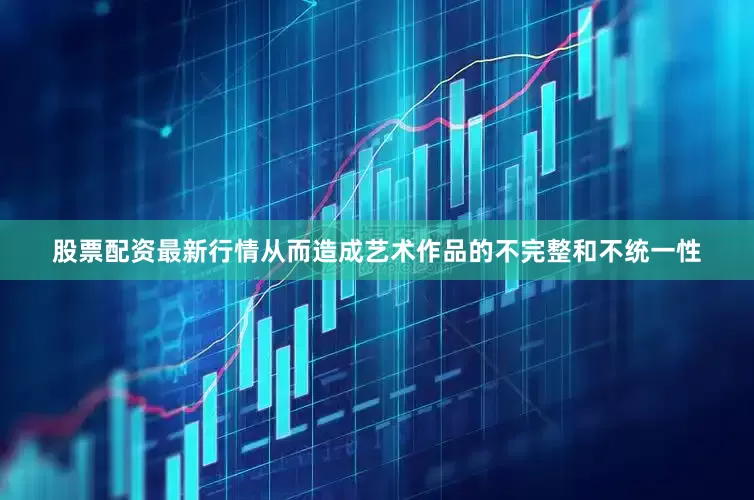 股票配资最新行情从而造成艺术作品的不完整和不统一性