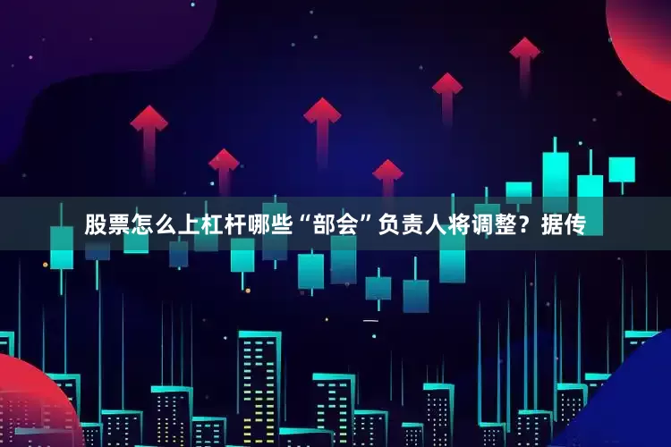 股票怎么上杠杆哪些“部会”负责人将调整？据传