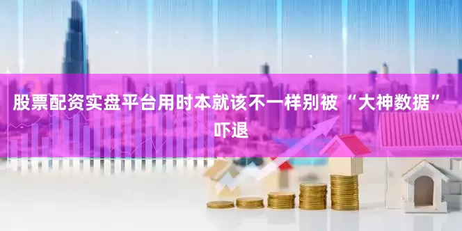 股票配资实盘平台用时本就该不一样别被 “大神数据” 吓退