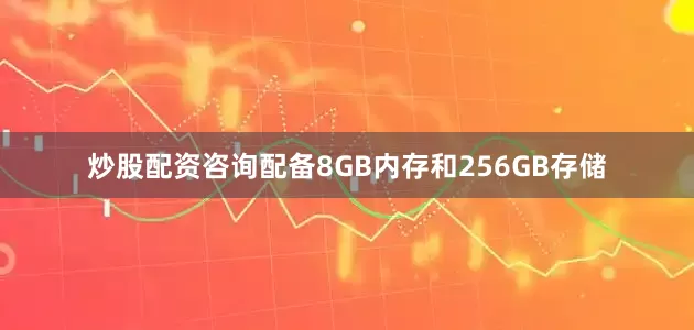 炒股配资咨询配备8GB内存和256GB存储