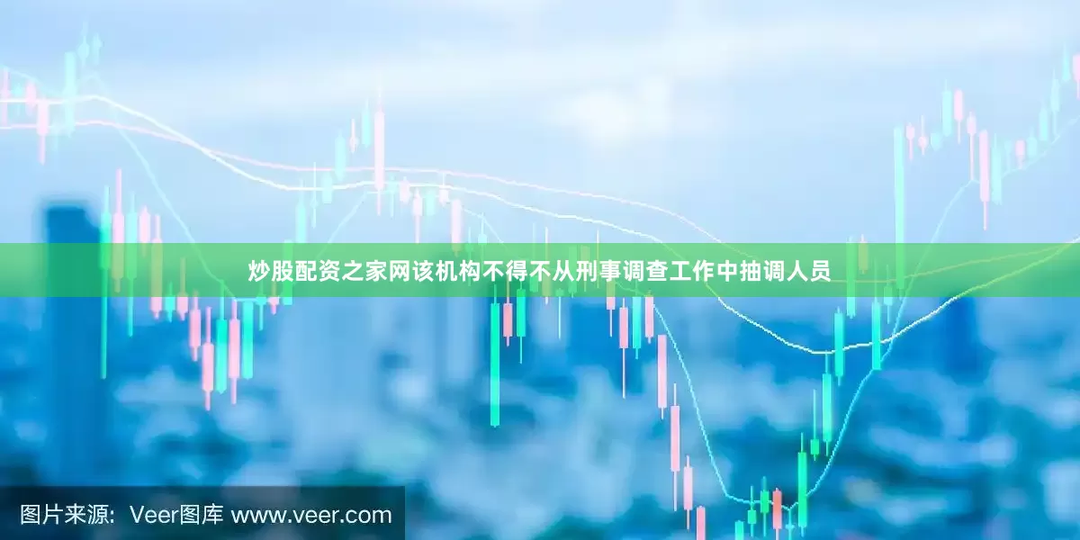 炒股配资之家网该机构不得不从刑事调查工作中抽调人员
