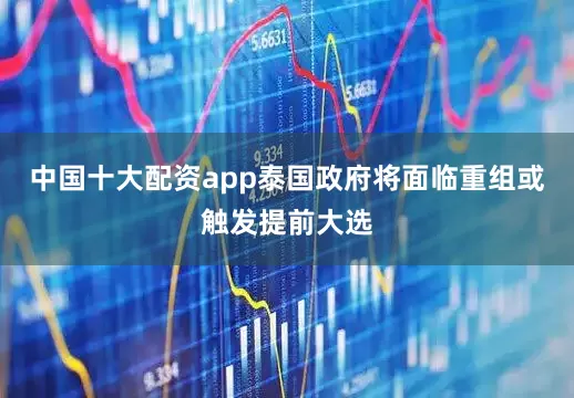 中国十大配资app泰国政府将面临重组或触发提前大选