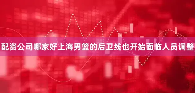 配资公司哪家好上海男篮的后卫线也开始面临人员调整