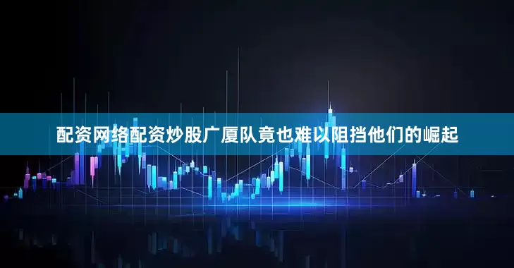 配资网络配资炒股广厦队竟也难以阻挡他们的崛起