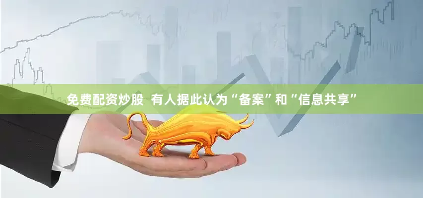 免费配资炒股  有人据此认为“备案”和“信息共享”