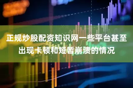 正规炒股配资知识网一些平台甚至出现卡顿和短暂崩溃的情况