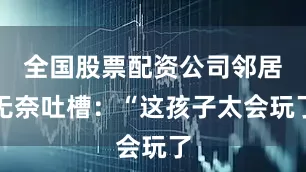 全国股票配资公司邻居无奈吐槽：“这孩子太会玩了