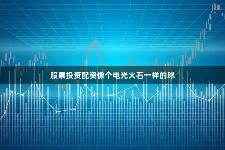 股票投资配资像个电光火石一样的球