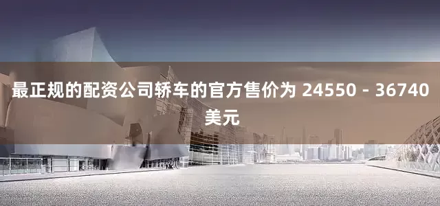 最正规的配资公司轿车的官方售价为 24550 - 36740 美元