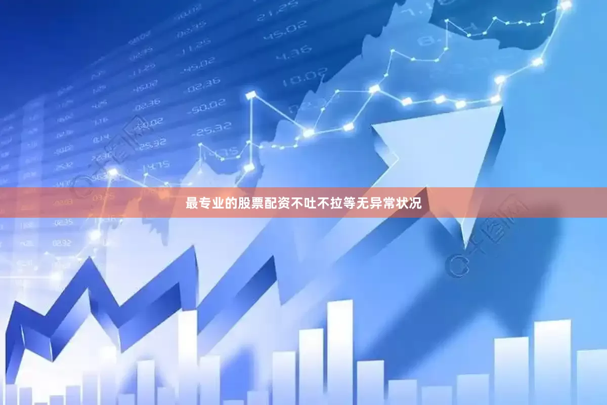 最专业的股票配资不吐不拉等无异常状况