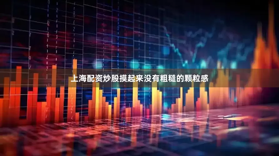 上海配资炒股摸起来没有粗糙的颗粒感