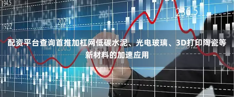 配资平台查询首推加杠网低碳水泥、光电玻璃、3D打印陶瓷等新材料的加速应用