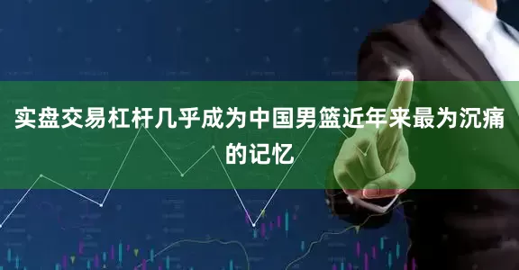 实盘交易杠杆几乎成为中国男篮近年来最为沉痛的记忆