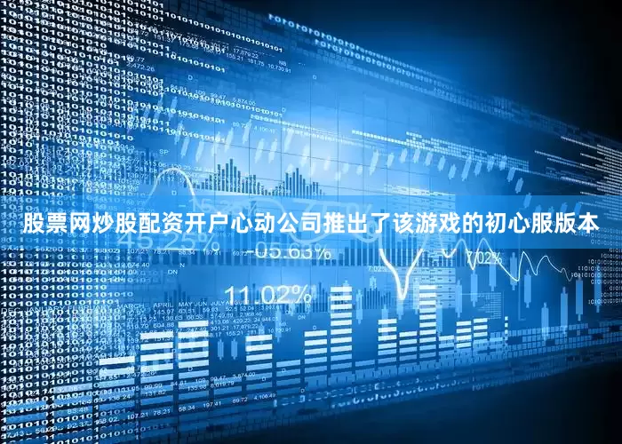 股票网炒股配资开户心动公司推出了该游戏的初心服版本