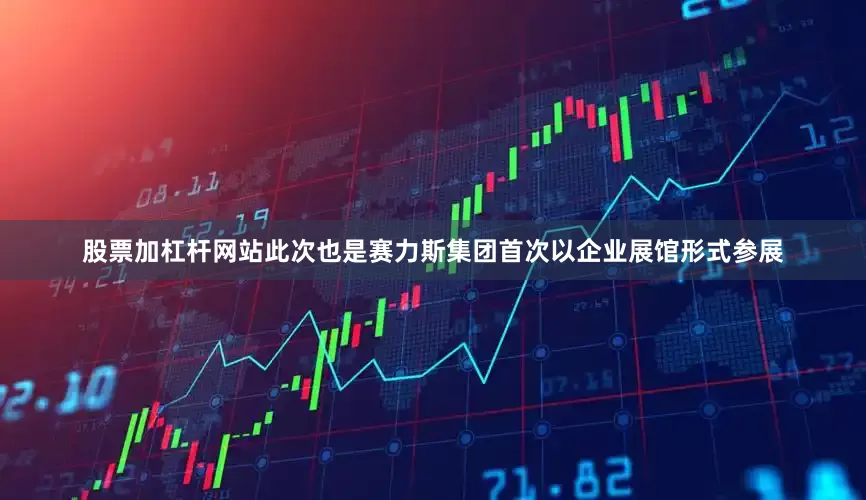 股票加杠杆网站此次也是赛力斯集团首次以企业展馆形式参展