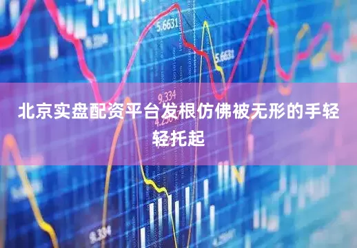 北京实盘配资平台发根仿佛被无形的手轻轻托起