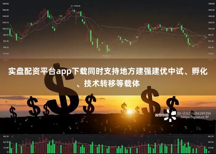 实盘配资平台app下载同时支持地方建强建优中试、孵化、技术转移等载体