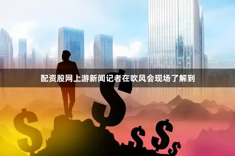 配资股网上游新闻记者在吹风会现场了解到
