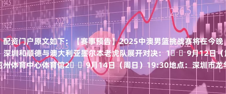 配资门户原文如下：【赛事预告】2025中澳男篮挑战赛将在今晚打响！广东男篮将先后在韶关、深圳和顺德与澳大利亚墨尔本老虎队展开对决：1️⃣9月12日（周五）20:00地点：韶关市韶州体育中心体育馆2️⃣9月14日（周日）19:30地点：深圳市龙华文体中心体育馆3️⃣9月16日（周二）20:00地点：顺德德胜体育中心体育馆