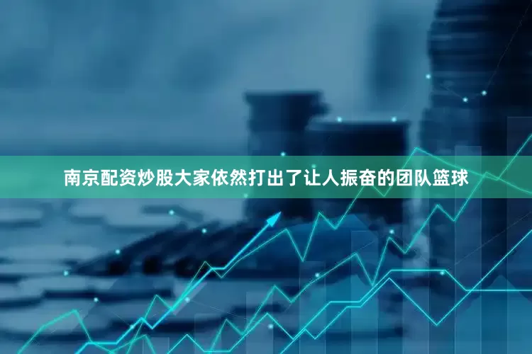南京配资炒股大家依然打出了让人振奋的团队篮球