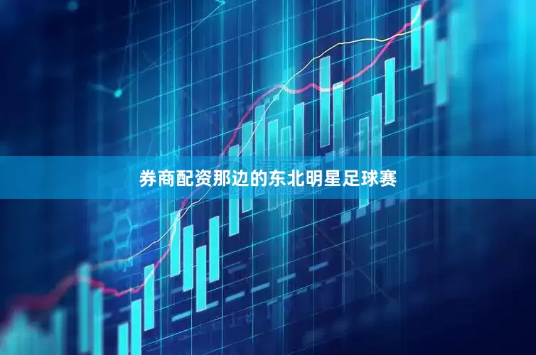 券商配资那边的东北明星足球赛