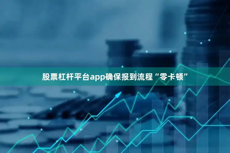 股票杠杆平台app确保报到流程“零卡顿”