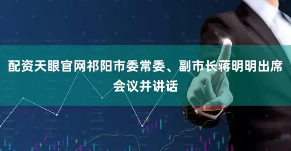 配资天眼官网祁阳市委常委、副市长蒋明明出席会议并讲话