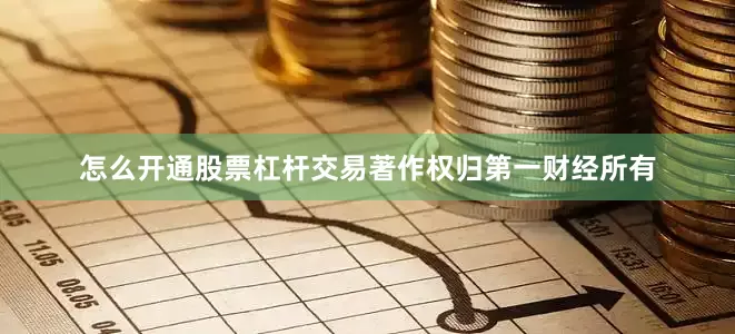 怎么开通股票杠杆交易著作权归第一财经所有