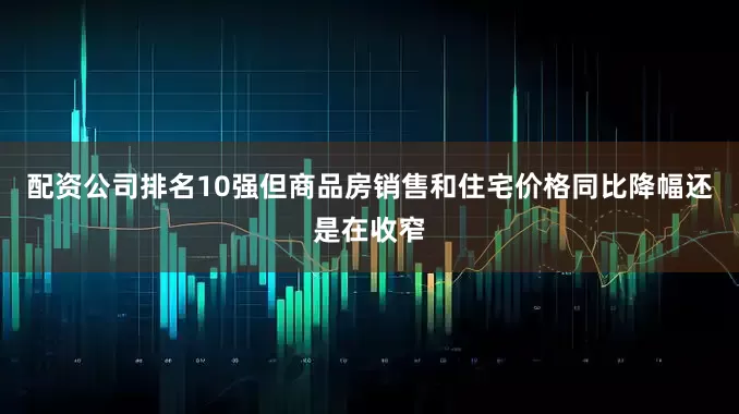 配资公司排名10强但商品房销售和住宅价格同比降幅还是在收窄