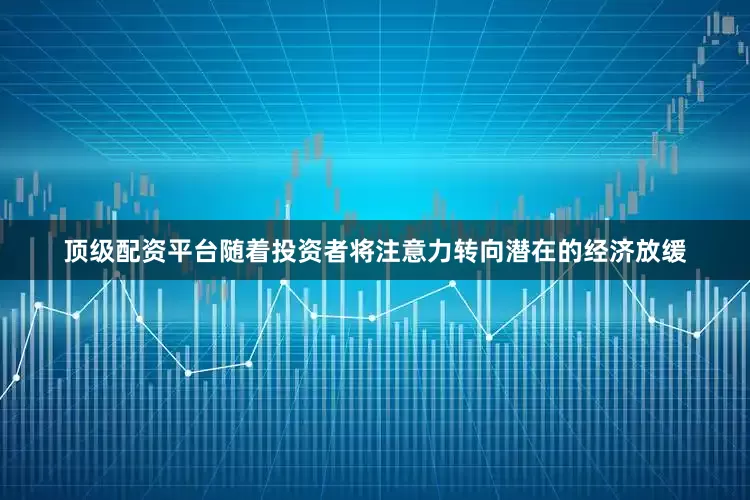 顶级配资平台随着投资者将注意力转向潜在的经济放缓