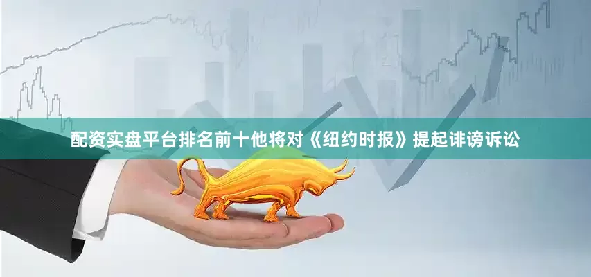 配资实盘平台排名前十他将对《纽约时报》提起诽谤诉讼